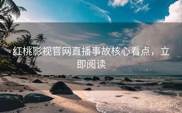 红桃影视官网直播事故核心看点，立即阅读