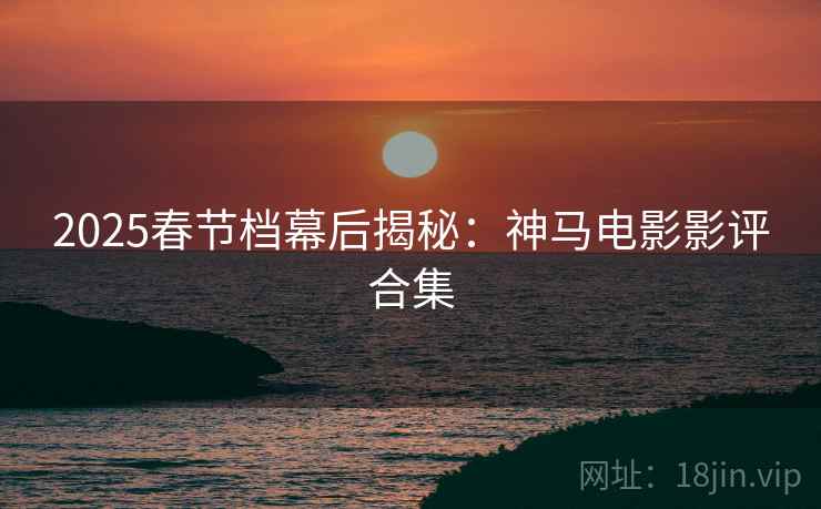 2025春节档幕后揭秘：神马电影影评合集