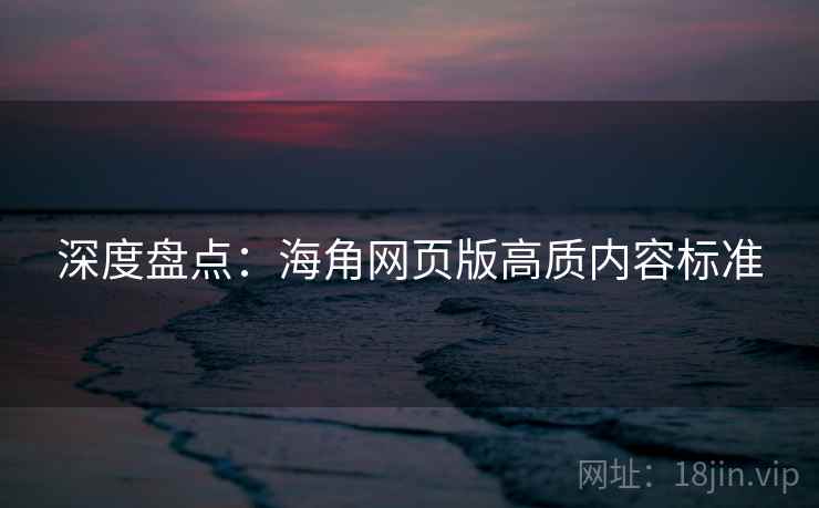 深度盘点：海角网页版高质内容标准