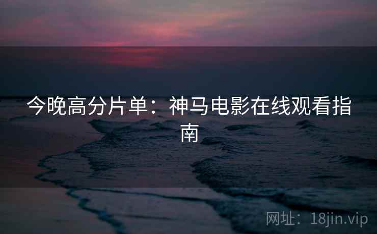 今晚高分片单：神马电影在线观看指南