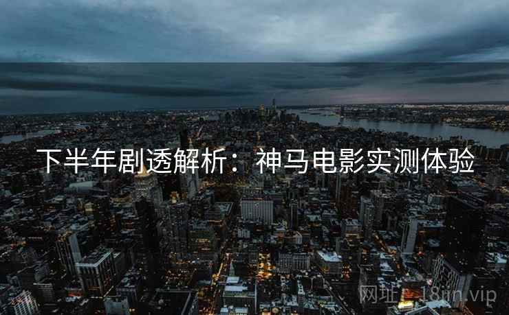 下半年剧透解析：神马电影实测体验