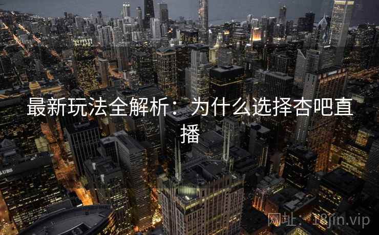 最新玩法全解析：为什么选择杏吧直播