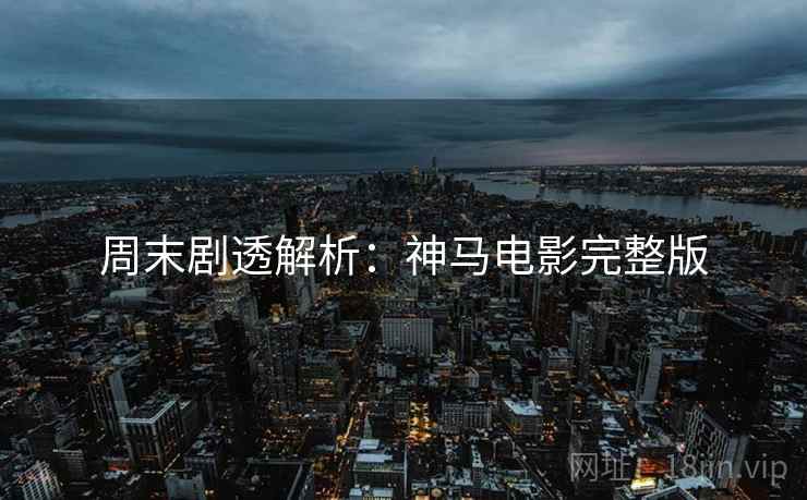 周末剧透解析：神马电影完整版