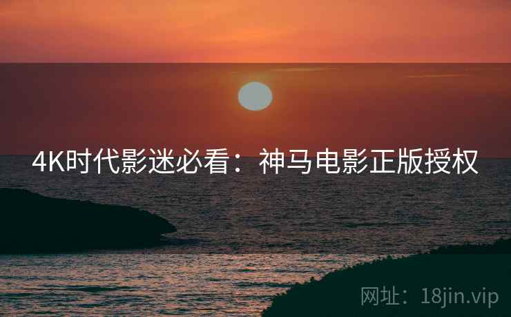 4K时代影迷必看：神马电影正版授权