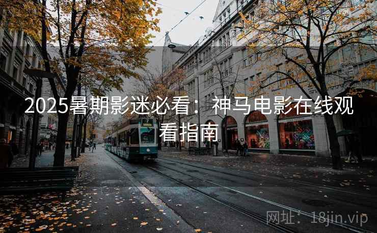 2025暑期影迷必看：神马电影在线观看指南