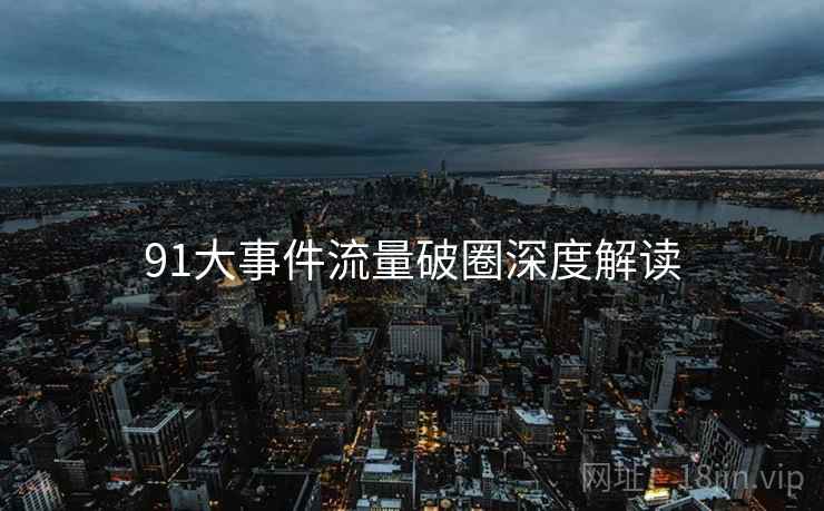 91大事件流量破圈深度解读