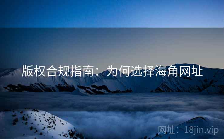 版权合规指南：为何选择海角网址