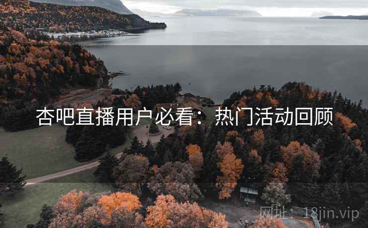 杏吧直播用户必看：热门活动回顾