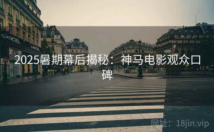 2025暑期幕后揭秘：神马电影观众口碑