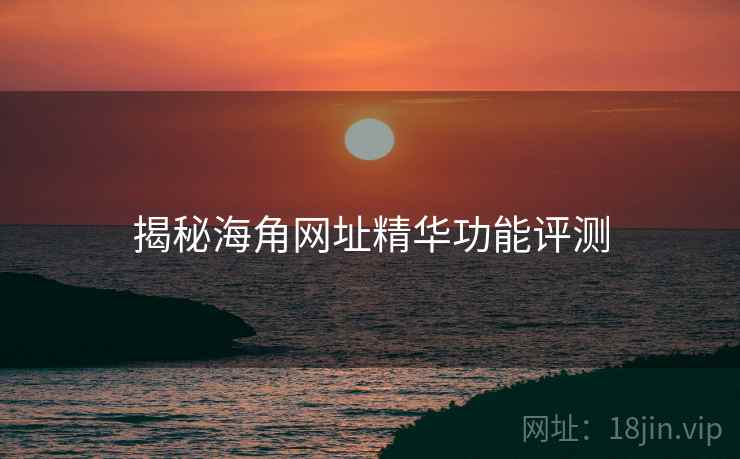 揭秘海角网址精华功能评测