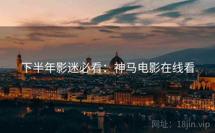 下半年影迷必看：神马电影在线看