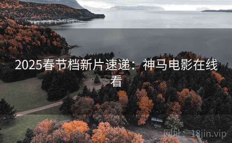 2025春节档新片速递：神马电影在线看