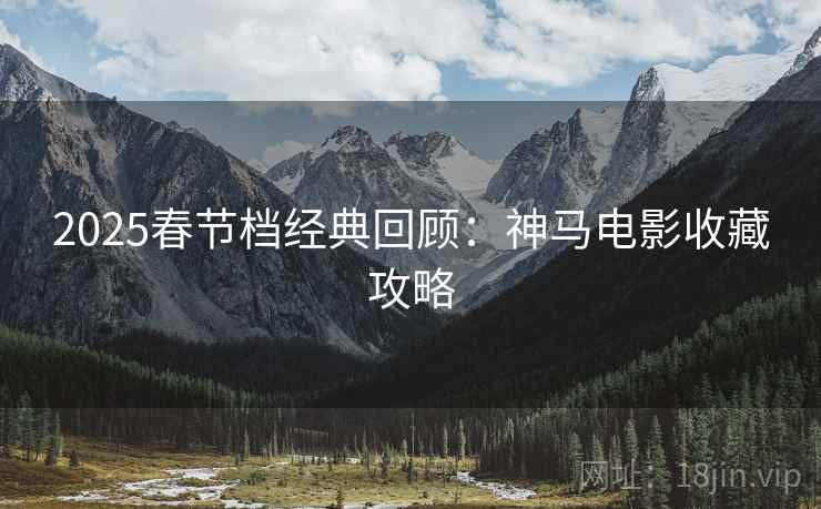 2025春节档经典回顾：神马电影收藏攻略
