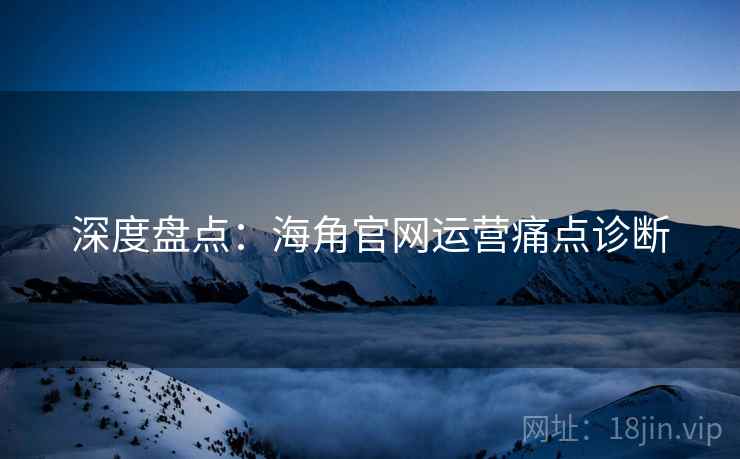 深度盘点：海角官网运营痛点诊断