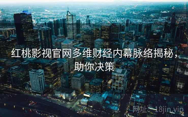 红桃影视官网多维财经内幕脉络揭秘，助你决策