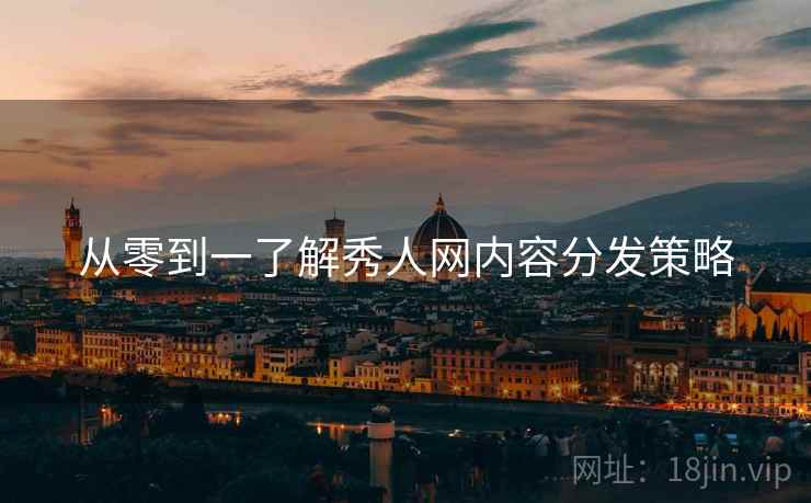 从零到一了解秀人网内容分发策略