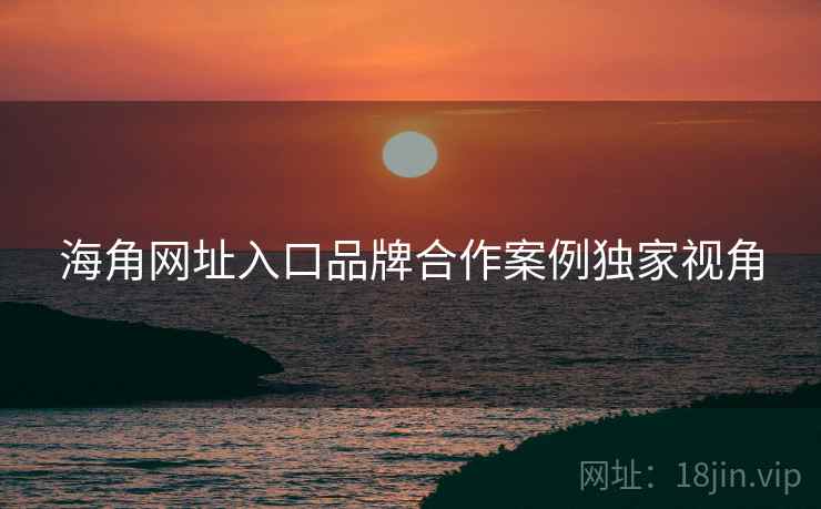 海角网址入口品牌合作案例独家视角