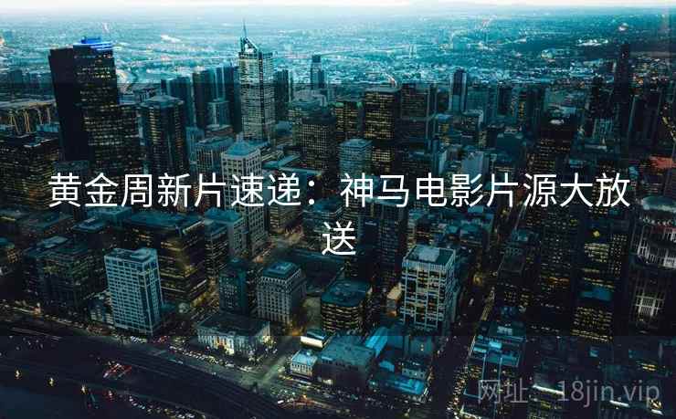黄金周新片速递：神马电影片源大放送