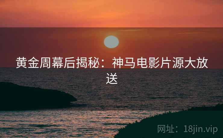黄金周幕后揭秘：神马电影片源大放送