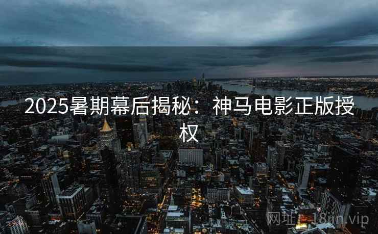 2025暑期幕后揭秘：神马电影正版授权