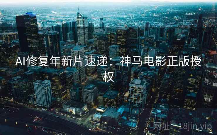 AI修复年新片速递：神马电影正版授权