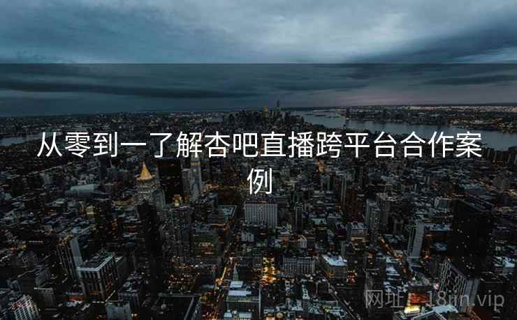 从零到一了解杏吧直播跨平台合作案例
