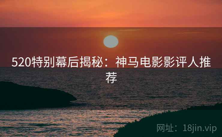 520特别幕后揭秘：神马电影影评人推荐