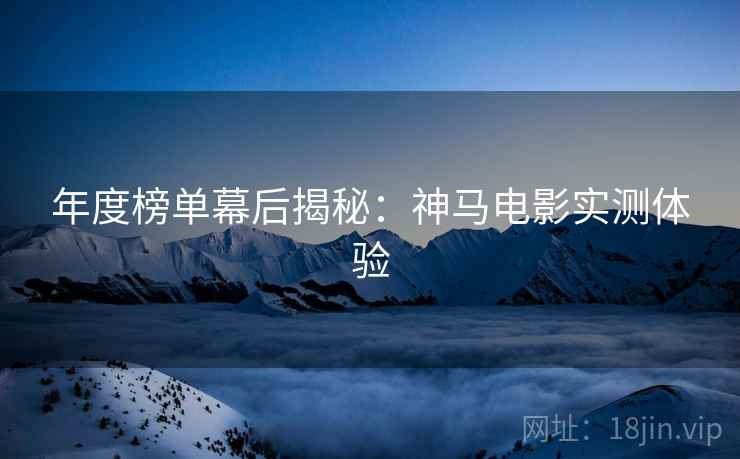 年度榜单幕后揭秘：神马电影实测体验