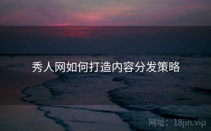 秀人网如何打造内容分发策略