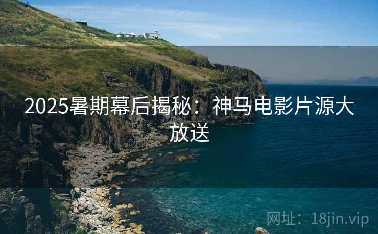 2025暑期幕后揭秘：神马电影片源大放送