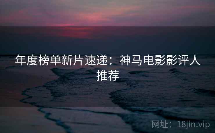 年度榜单新片速递：神马电影影评人推荐