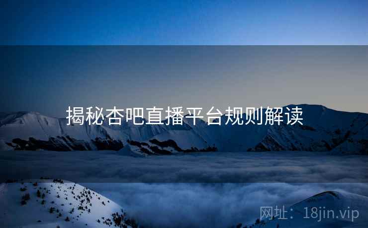 揭秘杏吧直播平台规则解读