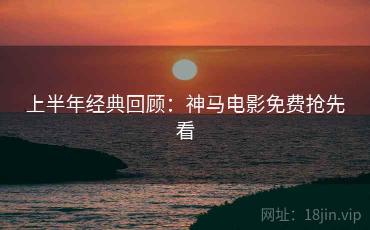 上半年经典回顾：神马电影免费抢先看