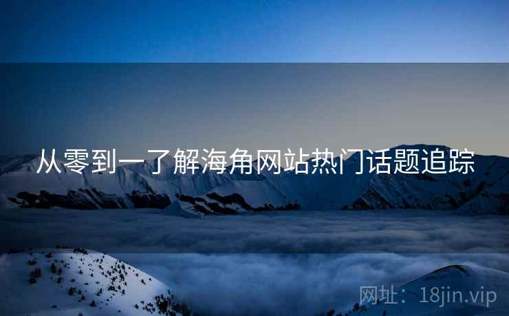从零到一了解海角网站热门话题追踪