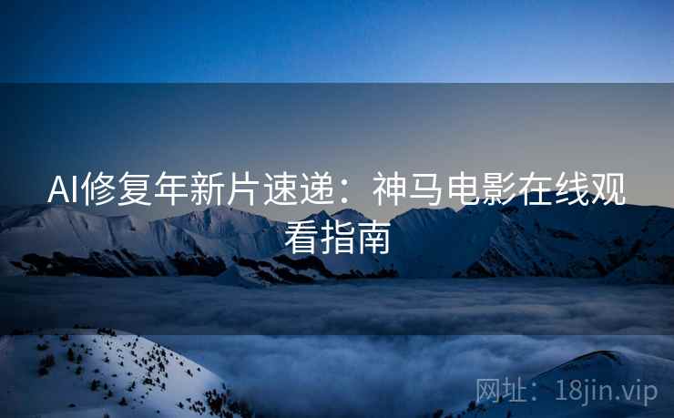 AI修复年新片速递：神马电影在线观看指南
