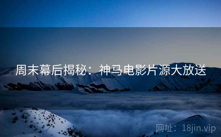 周末幕后揭秘：神马电影片源大放送
