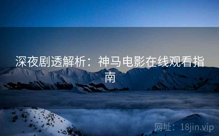 深夜剧透解析：神马电影在线观看指南