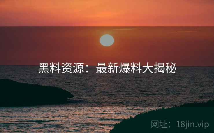 黑料资源：最新爆料大揭秘