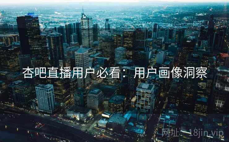 杏吧直播用户必看：用户画像洞察