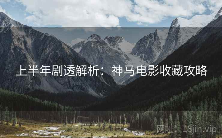 上半年剧透解析：神马电影收藏攻略