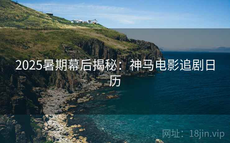 2025暑期幕后揭秘：神马电影追剧日历