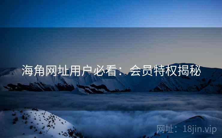 海角网址用户必看：会员特权揭秘