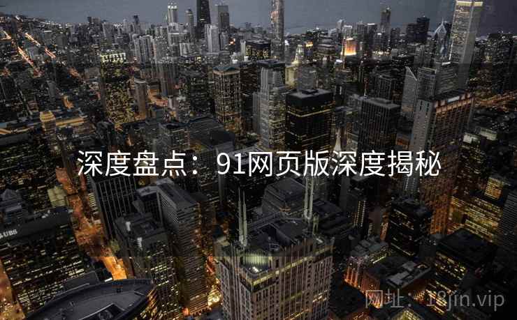 深度盘点：91网页版深度揭秘