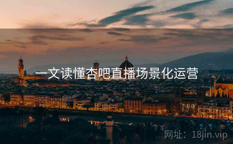 一文读懂杏吧直播场景化运营