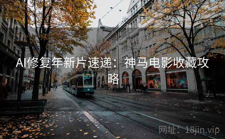 AI修复年新片速递：神马电影收藏攻略