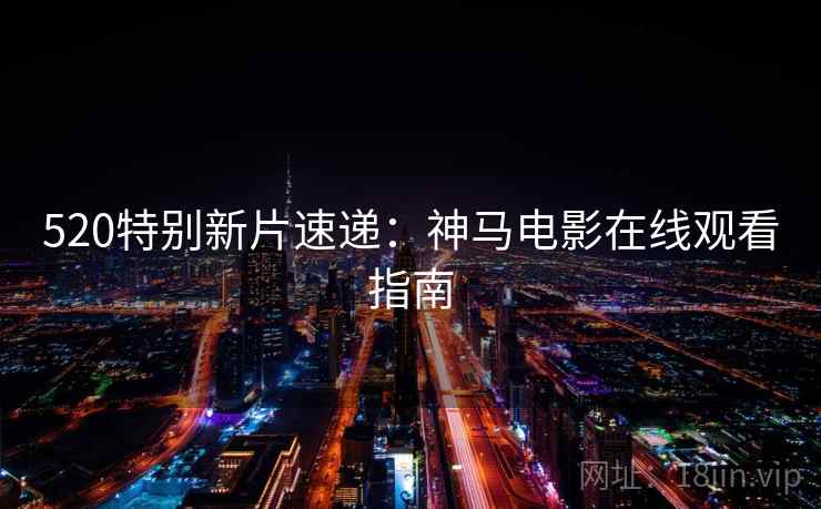 520特别新片速递：神马电影在线观看指南