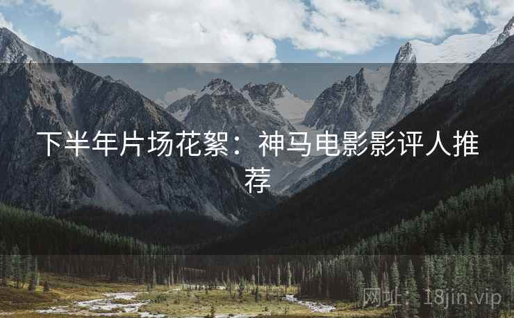 下半年片场花絮：神马电影影评人推荐
