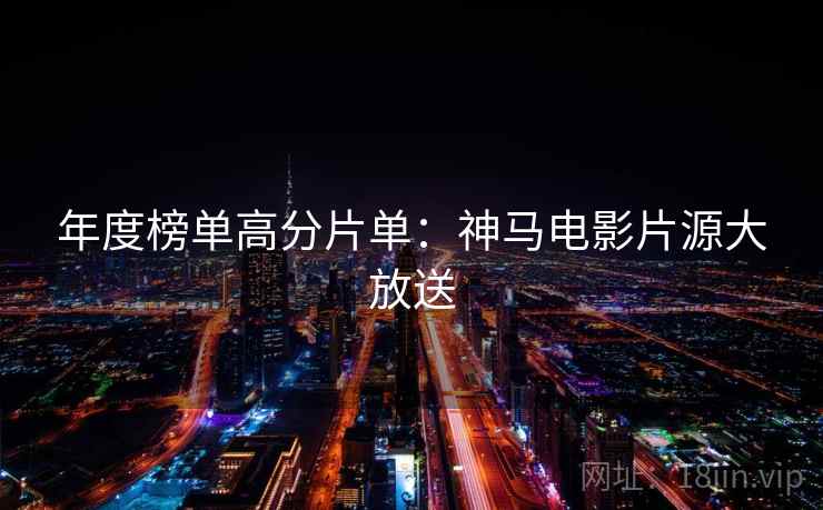年度榜单高分片单：神马电影片源大放送