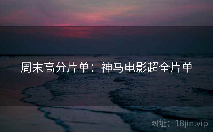 周末高分片单：神马电影超全片单