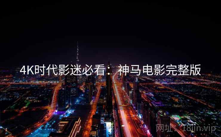4K时代影迷必看：神马电影完整版